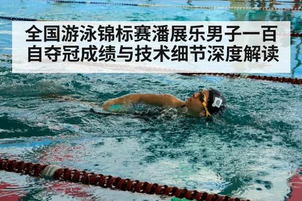 全国游泳锦标赛潘展乐男子一百自夺冠成绩与技术细节深度解读