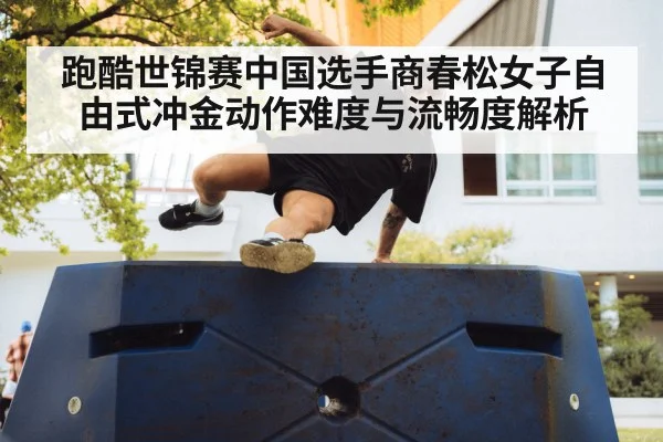 跑酷世锦赛中国选手商春松女子自由式冲金动作难度与流畅度解析