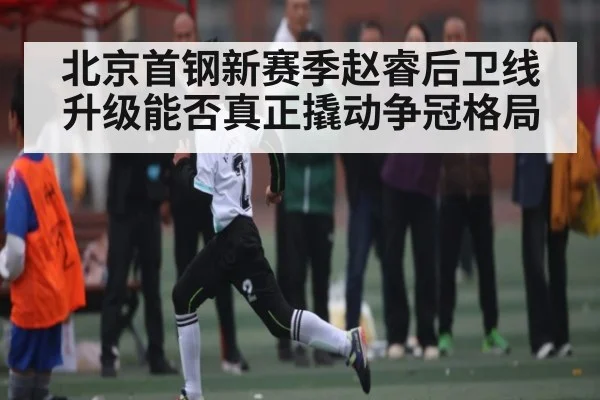 北京首钢新赛季赵睿后卫线升级能否真正撬动争冠格局