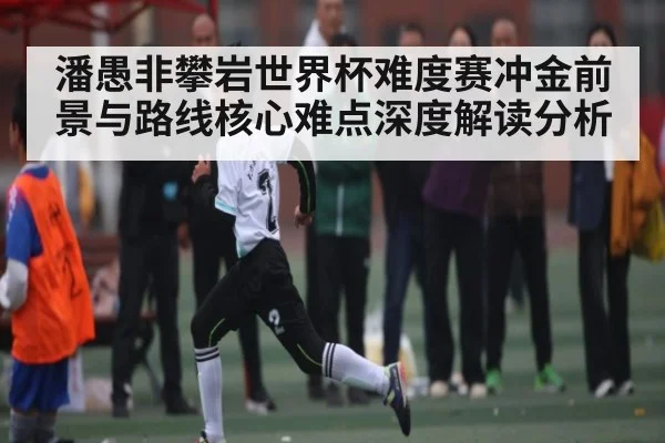 潘愚非攀岩世界杯难度赛冲金前景与路线核心难点深度解读分析