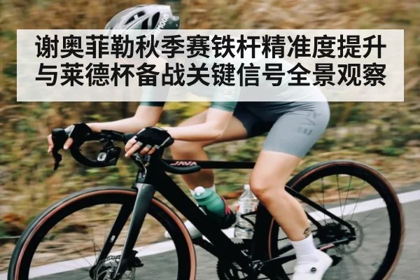 谢奥菲勒秋季赛铁杆精准度提升与莱德杯备战关键信号全景观察