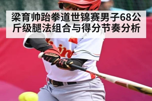 梁育帅跆拳道世锦赛男子68公斤级腿法组合与得分节奏分析