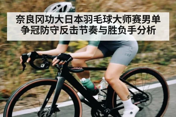 奈良冈功大日本羽毛球大师赛男单争冠防守反击节奏与胜负手分析